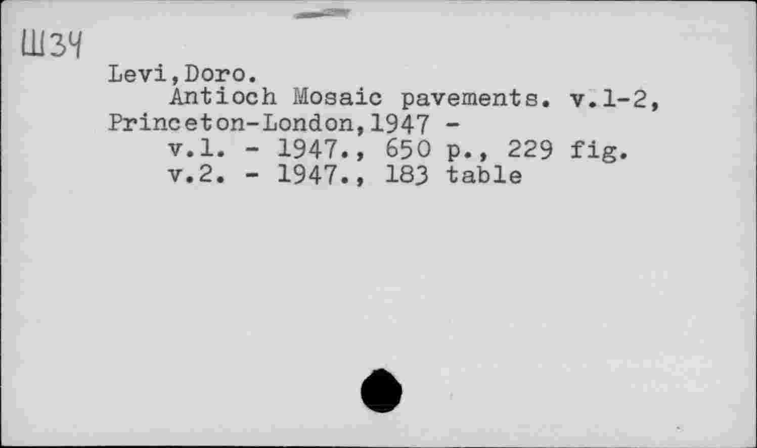 ﻿шзч
Levi,Doro.
Antioch Mosaic pavements, v.1-2, Princeton-London,1947 -
v.l. - 1947., 650 p., 229 fig.
v.2. - 1947., 183 table